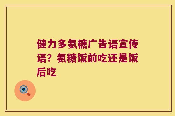 健力多氨糖广告语宣传语?氨糖饭前吃还是饭后吃