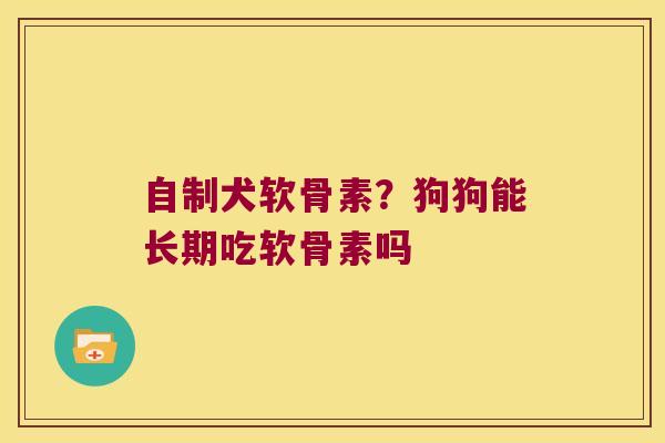 自制犬软骨素?狗狗能长期吃软骨素吗
