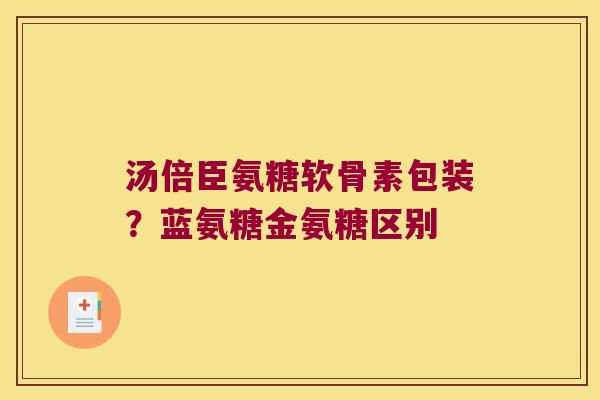 汤倍臣氨糖软骨素包装?蓝氨糖金氨糖区别