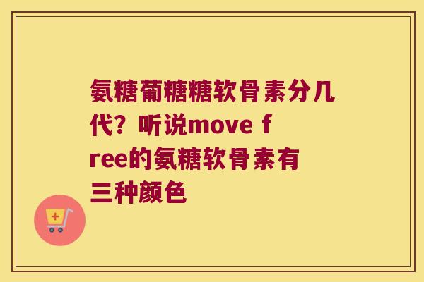 氨糖葡糖糖软骨素分几代?听说move free的氨糖软骨素有三种颜色