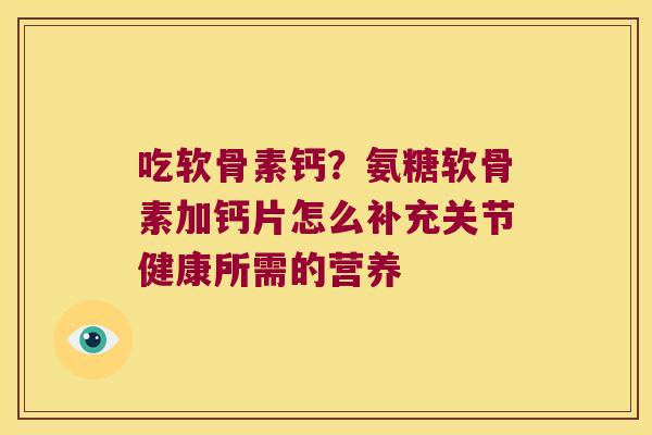 吃软骨素钙?氨糖软骨素加钙片怎么补充关节健康所需的营养