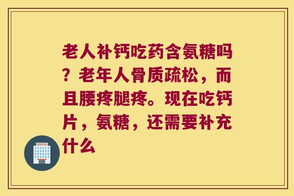 老人补钙吃药含氨糖吗?老年人骨质疏松,而且腰疼腿疼。现在吃钙片,氨糖,还需要补充什么