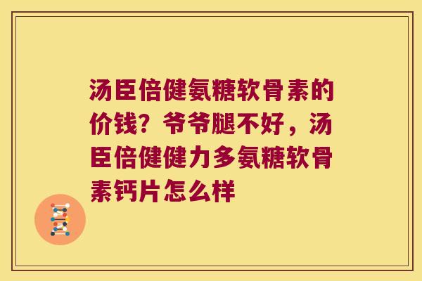 汤臣倍健氨糖软骨素的价钱?爷爷腿不好,汤臣倍健健力多氨糖软骨素钙片怎么样
