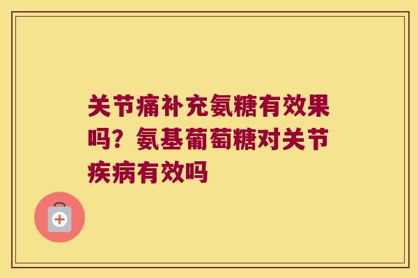 关节痛补充氨糖有效果吗?氨基葡萄糖对关节疾病有效吗