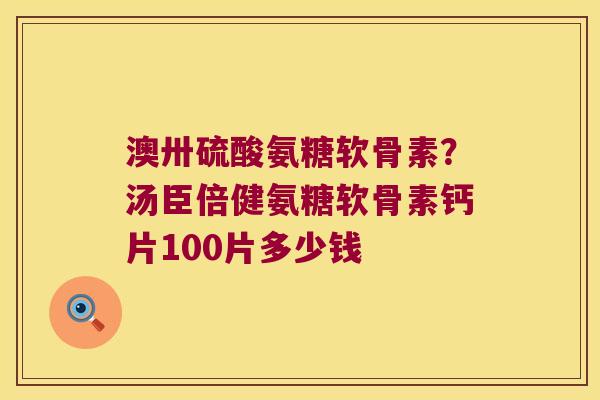 澳卅硫酸氨糖软骨素?汤臣倍健氨糖软骨素钙片100片多少钱