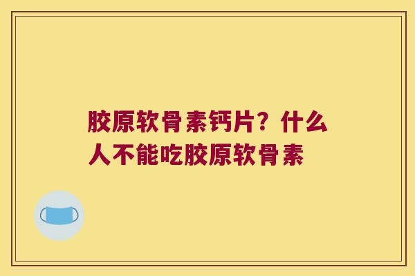 胶原软骨素钙片?什么人不能吃胶原软骨素