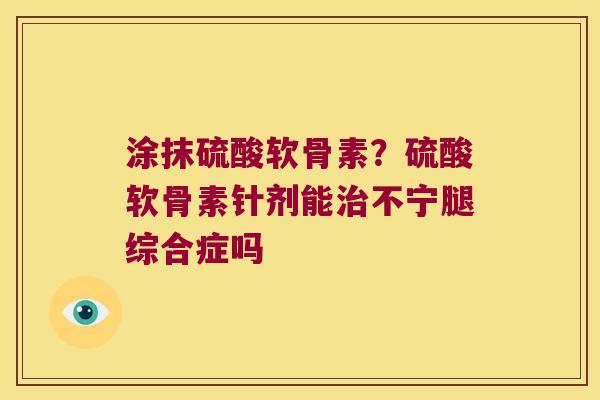 涂抹硫酸软骨素?硫酸软骨素针剂能治不宁腿综合症吗