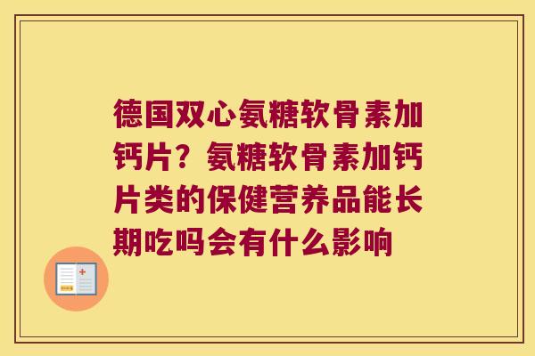 德国双心氨糖软骨素加钙片?氨糖软骨素加钙片类的保健营养品能长期吃吗会有什么影响