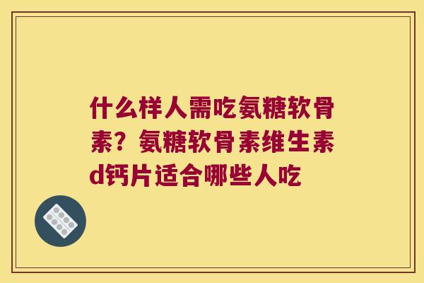 什么样人需吃氨糖软骨素?氨糖软骨素维生素d钙片适合哪些人吃