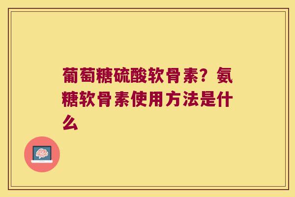 葡萄糖硫酸软骨素?氨糖软骨素使用方法是什么