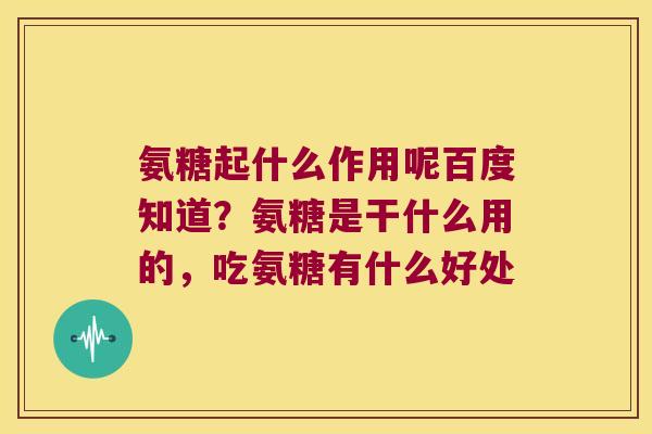 氨糖起什么作用呢百度知道?氨糖是干什么用的,吃氨糖有什么好处