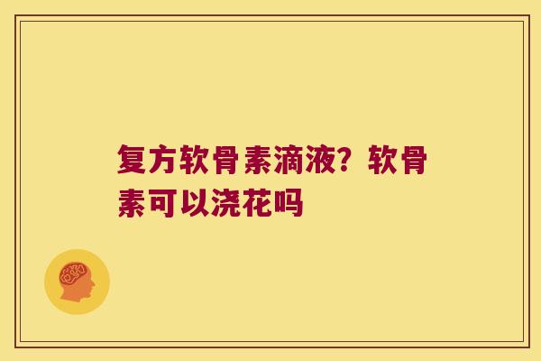 复方软骨素滴液?软骨素可以浇花吗