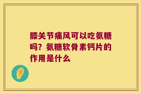 膝关节痛风可以吃氨糖吗?氨糖软骨素钙片的作用是什么