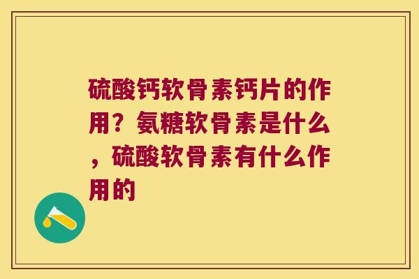 硫酸钙软骨素钙片的作用?氨糖软骨素是什么,硫酸软骨素有什么作用的
