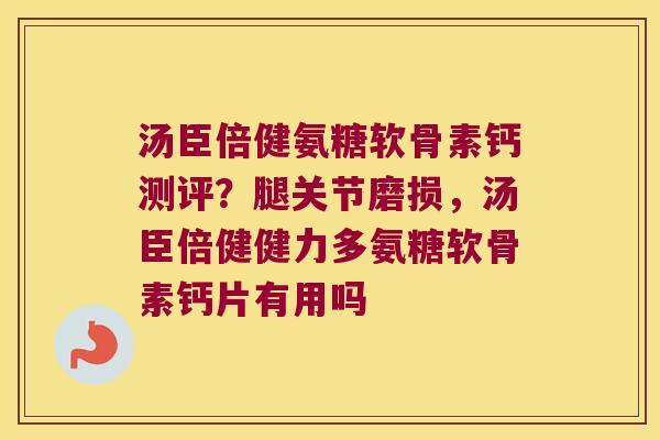 汤臣倍健氨糖软骨素钙测评?腿关节磨损,汤臣倍健健力多氨糖软骨素钙片有用吗