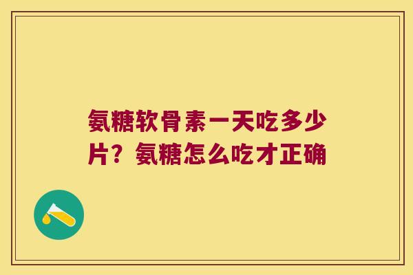 氨糖软骨素一天吃多少片?氨糖怎么吃才正确