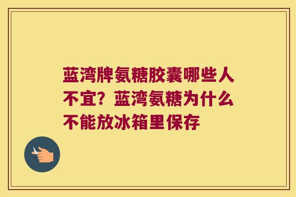 蓝湾牌氨糖胶囊哪些人不宜?蓝湾氨糖为什么不能放冰箱里保存