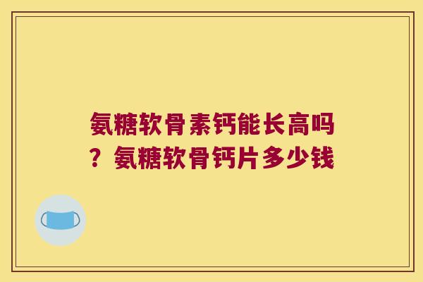 氨糖软骨素钙能长高吗?氨糖软骨钙片多少钱 氨糖软骨素钙能长高吗?氨糖软骨钙片多少钱