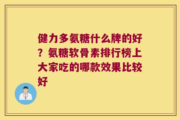 健力多氨糖什么牌的好?氨糖软骨素排行榜上大家吃的哪款效果比较好 健力多氨糖什么牌的好?氨糖软骨素排行榜上大家吃的哪款效果比较好