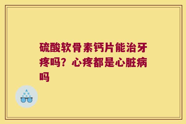 硫酸软骨素钙片能治牙疼吗?心疼都是心脏病吗