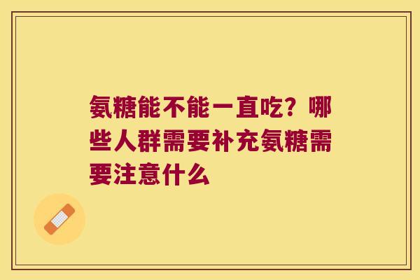 氨糖能不能一直吃?哪些人群需要补充氨糖需要注意什么 氨糖能不能一直吃?哪些人群需要补充氨糖需要注意什么
