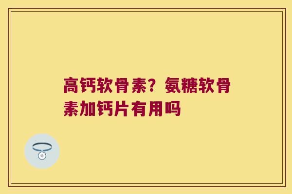 高钙软骨素?氨糖软骨素加钙片有用吗
