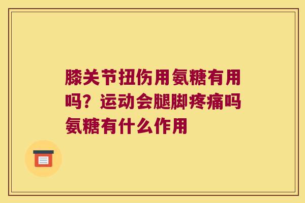 膝关节扭伤用氨糖有用吗？运动会腿脚疼痛吗氨糖有什么作用