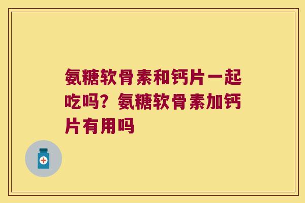 氨糖软骨素和钙片一起吃吗?氨糖软骨素加钙片有用吗 氨糖软骨素和钙片一起吃吗?氨糖软骨素加钙片有用吗