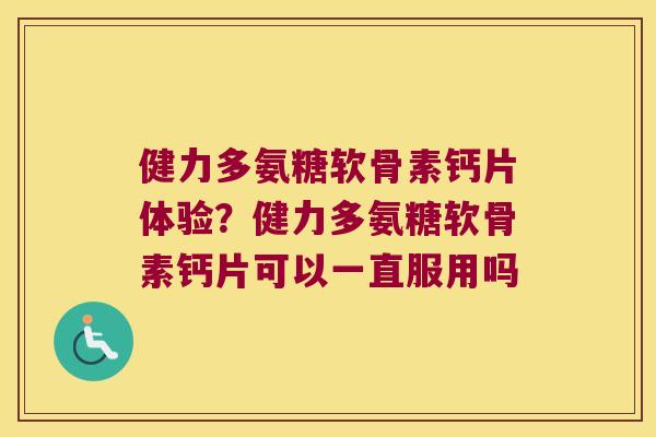 健力多氨糖软骨素钙片体验?健力多氨糖软骨素钙片可以一直服用吗
