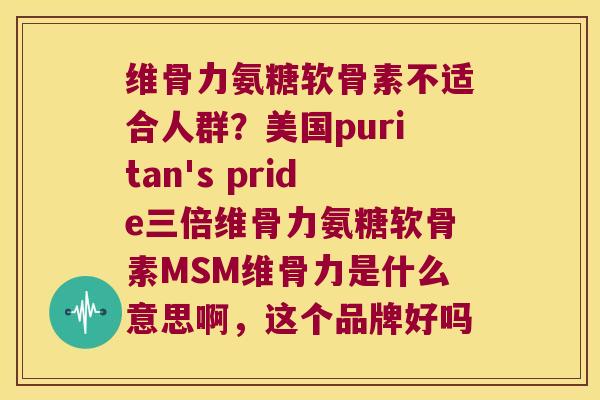 维骨力氨糖软骨素不适合人群?美国puritan's pride三倍维骨力氨糖软骨素MSM维骨力是什么意思啊,这个品牌好吗