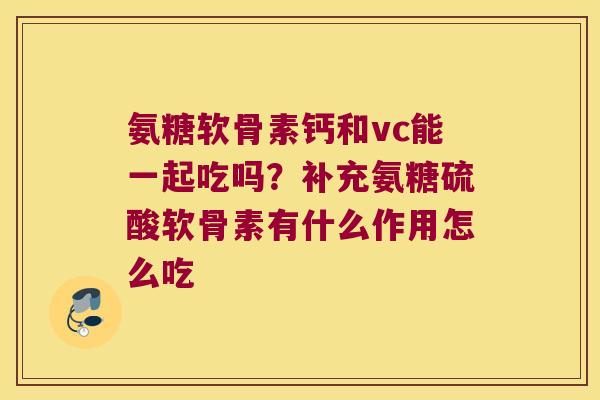 氨糖软骨素钙和vc能一起吃吗?补充氨糖硫酸软骨素有什么作用怎么吃