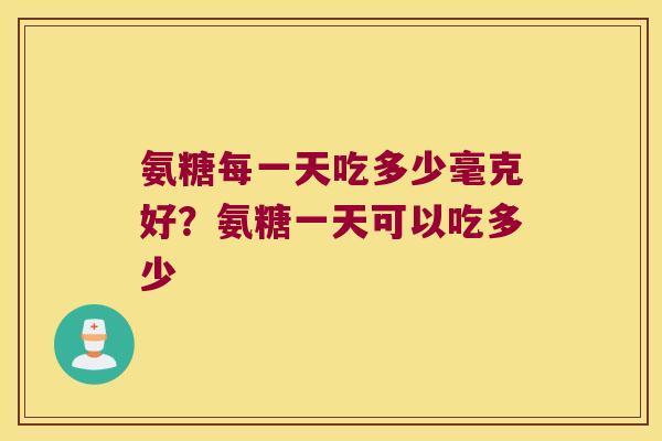 氨糖每一天吃多少毫克好?氨糖一天可以吃多少