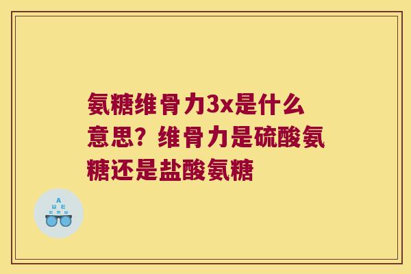 氨糖维骨力3x是什么意思?维骨力是硫酸氨糖还是盐酸氨糖