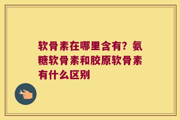 软骨素在哪里含有?氨糖软骨素和胶原软骨素有什么区别