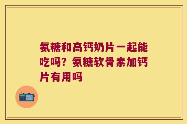 氨糖和高钙奶片一起能吃吗?氨糖软骨素加钙片有用吗