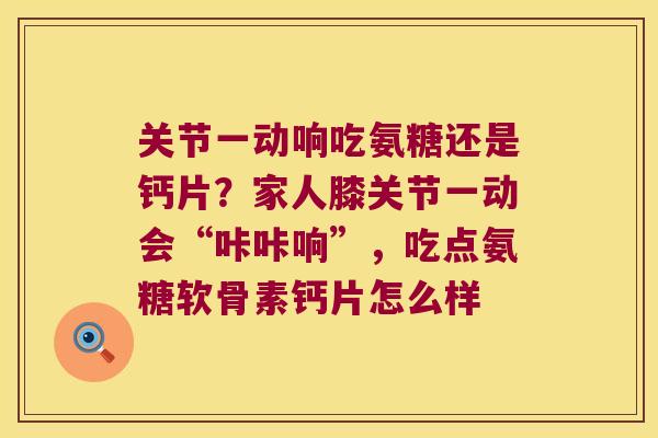 关节一动响吃氨糖还是钙片?家人膝关节一动会“咔咔响”,吃点氨糖软骨素钙片怎么样