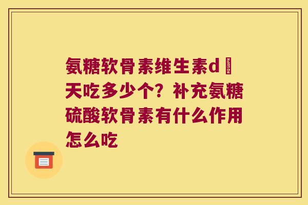 氨糖软骨素维生素d毎天吃多少个?补充氨糖硫酸软骨素有什么作用怎么吃