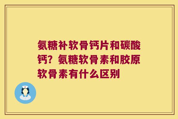 氨糖补软骨钙片和碳酸钙?氨糖软骨素和胶原软骨素有什么区别