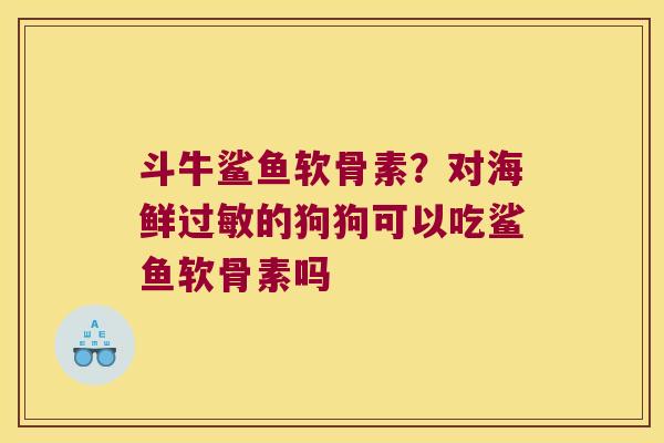 斗牛鲨鱼软骨素?对海鲜过敏的狗狗可以吃鲨鱼软骨素吗