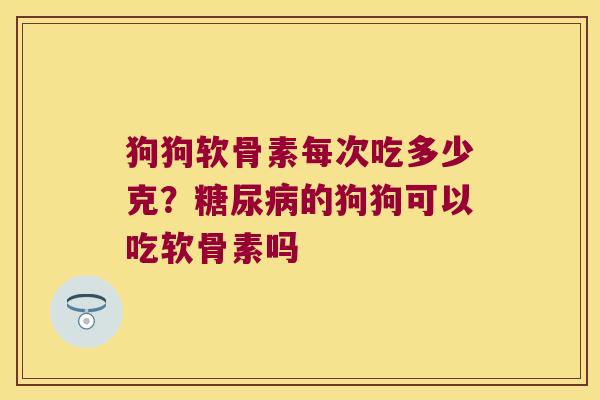 狗狗软骨素每次吃多少克?的狗狗可以吃软骨素吗 狗狗软骨素每次吃多少克?的狗狗可以吃软骨素吗