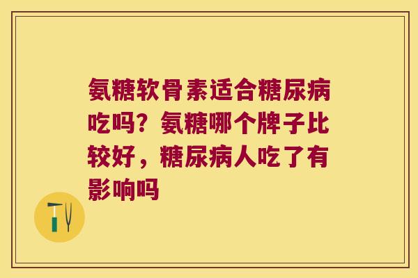 氨糖软骨素适合糖尿病吃吗?氨糖哪个牌子比较好,糖尿病人吃了有影响吗
