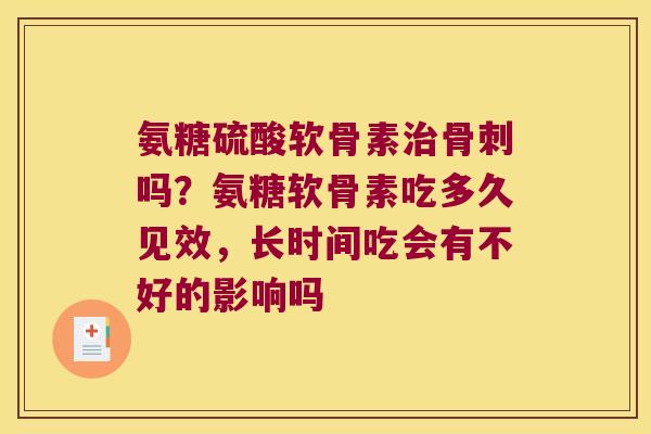氨糖硫酸软骨素治骨刺吗?氨糖软骨素吃多久见效,长时间吃会有不好的影响吗