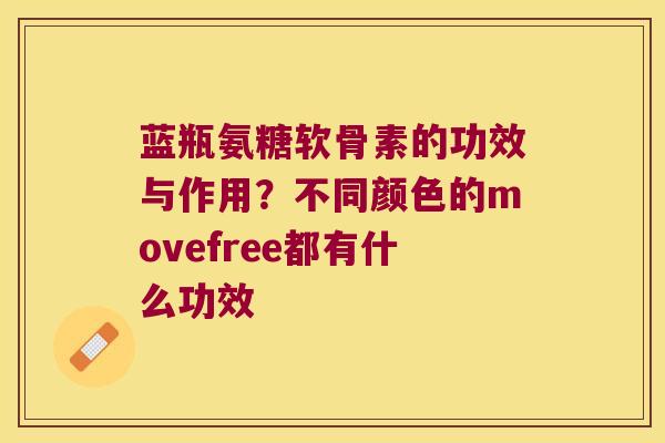 蓝瓶氨糖软骨素的功效与作用?不同颜色的movefree都有什么功效