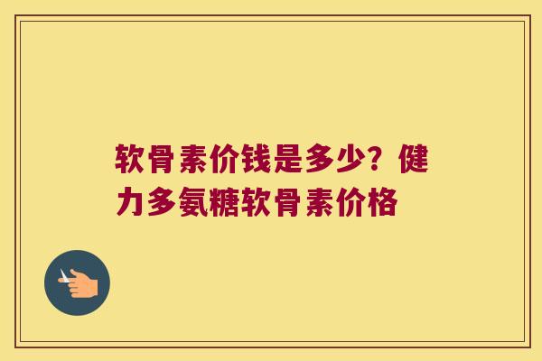 软骨素价钱是多少?健力多氨糖软骨素价格