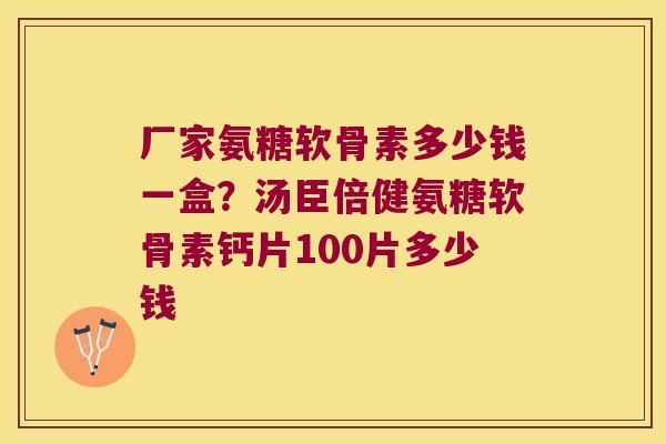 厂家氨糖软骨素多少钱一盒?汤臣倍健氨糖软骨素钙片100片多少钱