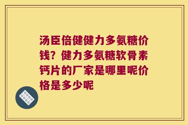 汤臣倍健健力多氨糖价钱?健力多氨糖软骨素钙片的厂家是哪里呢价格是多少呢