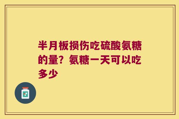 半月板损伤吃硫酸氨糖的量?氨糖一天可以吃多少