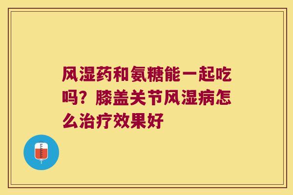 风湿药和氨糖能一起吃吗?膝盖关节风湿病怎么治疗效果好