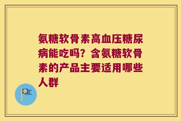 氨糖软骨素高血压糖尿病能吃吗?含氨糖软骨素的产品主要适用哪些人群