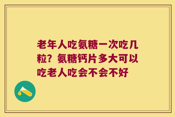 老年人吃氨糖一次吃几粒?氨糖钙片多大可以吃老人吃会不会不好